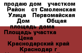 продаю дом c участком › Район ­ ст.Смоленская › Улица ­ Первомайская › Дом ­ 17 › Общая площадь дома ­ 52 › Площадь участка ­ 1 483 › Цена ­ 2 150 000 - Краснодарский край, Краснодар г. Недвижимость » Дома, коттеджи, дачи продажа   